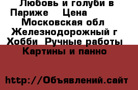 “Любовь и голуби в Париже“ › Цена ­ 4 700 - Московская обл., Железнодорожный г. Хобби. Ручные работы » Картины и панно   